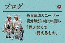 ブログ：ある盲導犬ユーザー視覚障がい者のお話「見えなくて・見えるもの」