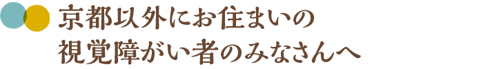 京都以外にお住まいの視覚障がい者のみなさんへ