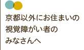 京都以外にお住まいの視覚障がい者のみなさんへ