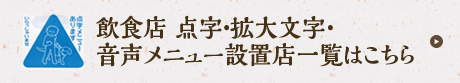 飲食店 点字・拡大文字・音声メニュー設置店一覧はこちら